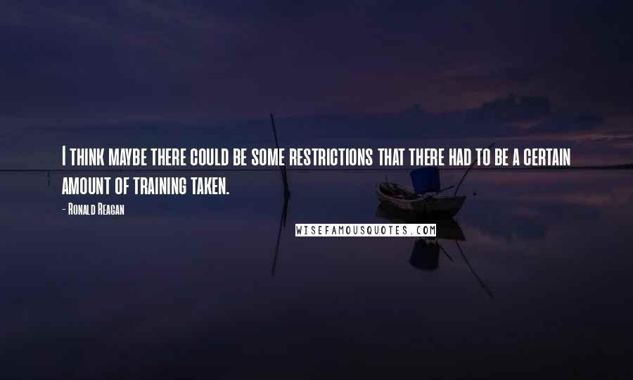 Ronald Reagan Quotes: I think maybe there could be some restrictions that there had to be a certain amount of training taken.