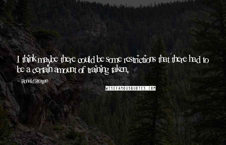 Ronald Reagan Quotes: I think maybe there could be some restrictions that there had to be a certain amount of training taken.