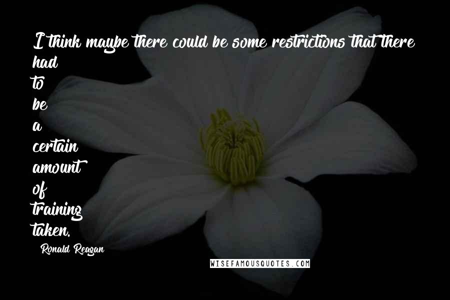 Ronald Reagan Quotes: I think maybe there could be some restrictions that there had to be a certain amount of training taken.