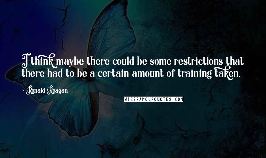 Ronald Reagan Quotes: I think maybe there could be some restrictions that there had to be a certain amount of training taken.