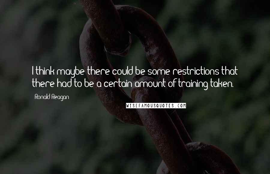 Ronald Reagan Quotes: I think maybe there could be some restrictions that there had to be a certain amount of training taken.