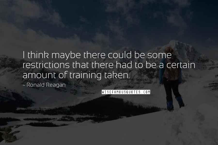 Ronald Reagan Quotes: I think maybe there could be some restrictions that there had to be a certain amount of training taken.