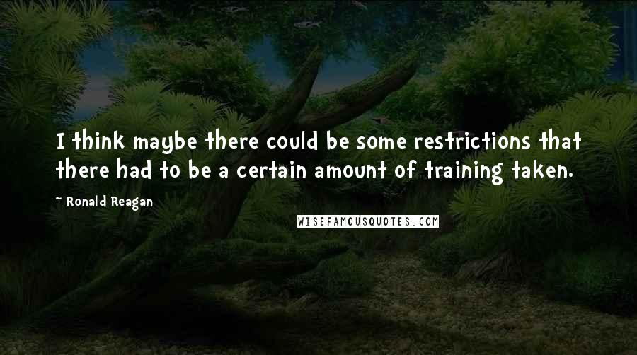 Ronald Reagan Quotes: I think maybe there could be some restrictions that there had to be a certain amount of training taken.