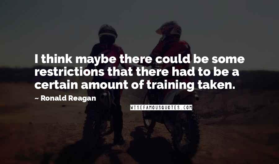 Ronald Reagan Quotes: I think maybe there could be some restrictions that there had to be a certain amount of training taken.