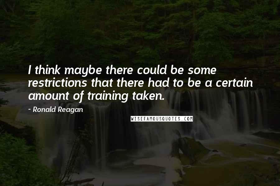 Ronald Reagan Quotes: I think maybe there could be some restrictions that there had to be a certain amount of training taken.