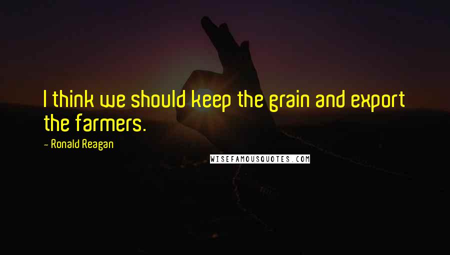 Ronald Reagan Quotes: I think we should keep the grain and export the farmers.