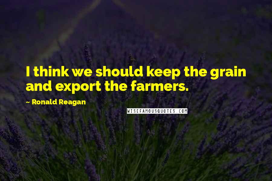 Ronald Reagan Quotes: I think we should keep the grain and export the farmers.