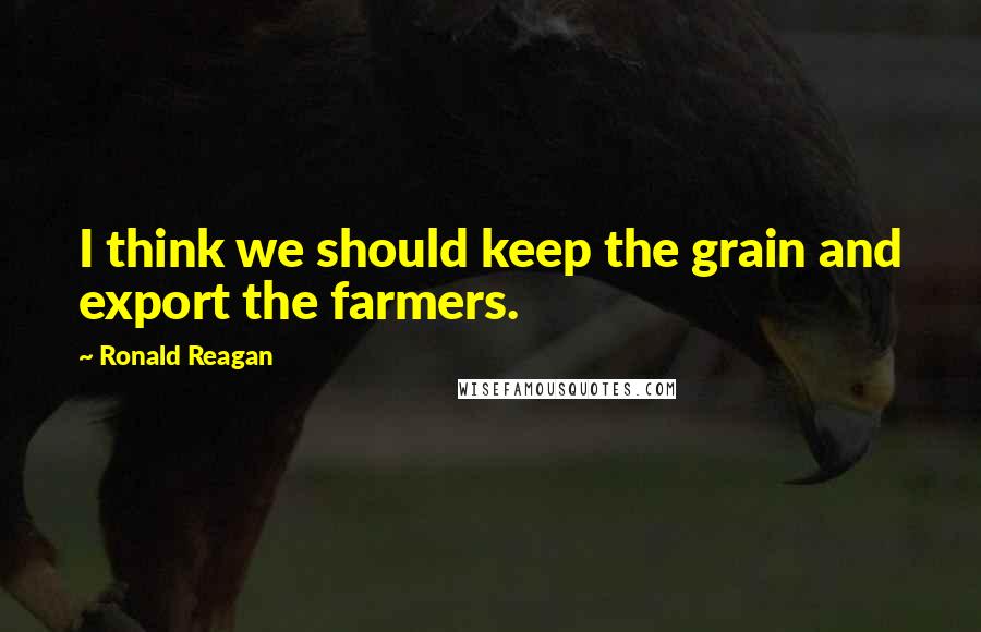 Ronald Reagan Quotes: I think we should keep the grain and export the farmers.