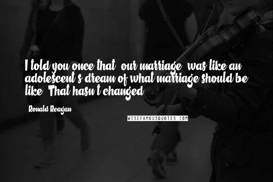 Ronald Reagan Quotes: I told you once that [our marriage] was like an adolescent's dream of what marriage should be like. That hasn't changed.