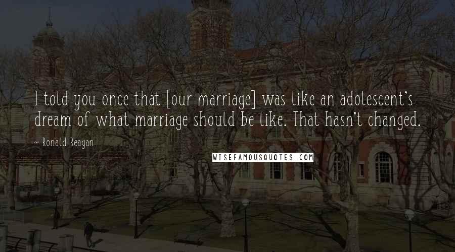 Ronald Reagan Quotes: I told you once that [our marriage] was like an adolescent's dream of what marriage should be like. That hasn't changed.