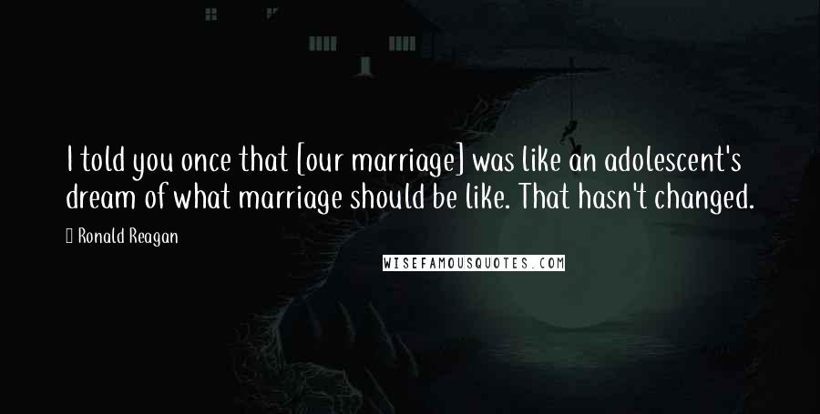 Ronald Reagan Quotes: I told you once that [our marriage] was like an adolescent's dream of what marriage should be like. That hasn't changed.