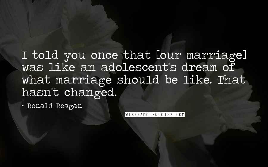 Ronald Reagan Quotes: I told you once that [our marriage] was like an adolescent's dream of what marriage should be like. That hasn't changed.