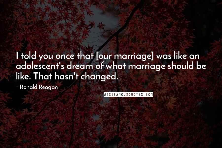 Ronald Reagan Quotes: I told you once that [our marriage] was like an adolescent's dream of what marriage should be like. That hasn't changed.