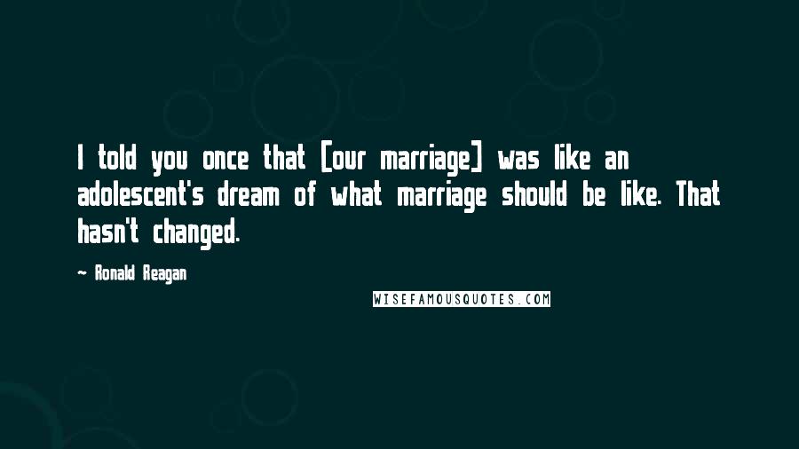 Ronald Reagan Quotes: I told you once that [our marriage] was like an adolescent's dream of what marriage should be like. That hasn't changed.