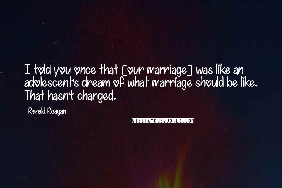 Ronald Reagan Quotes: I told you once that [our marriage] was like an adolescent's dream of what marriage should be like. That hasn't changed.