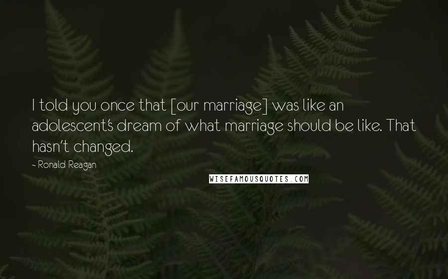 Ronald Reagan Quotes: I told you once that [our marriage] was like an adolescent's dream of what marriage should be like. That hasn't changed.