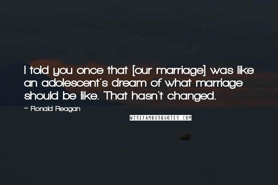 Ronald Reagan Quotes: I told you once that [our marriage] was like an adolescent's dream of what marriage should be like. That hasn't changed.