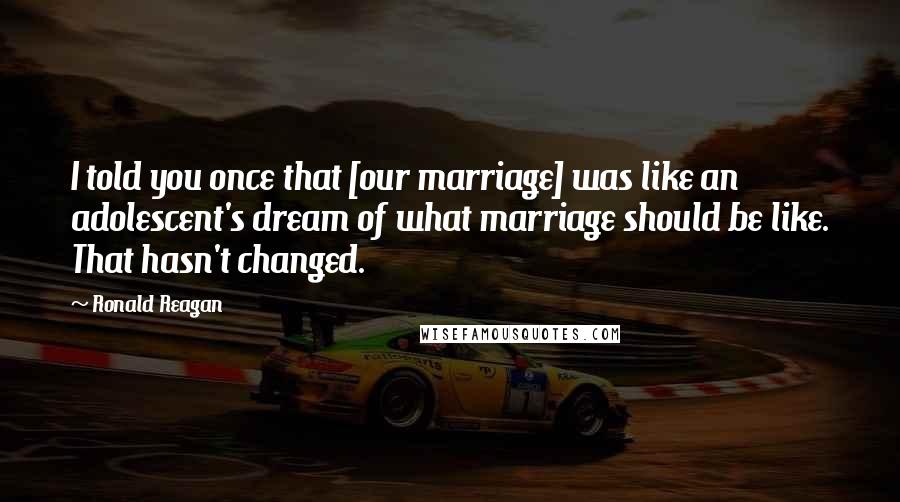 Ronald Reagan Quotes: I told you once that [our marriage] was like an adolescent's dream of what marriage should be like. That hasn't changed.