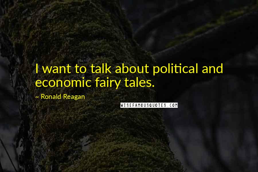 Ronald Reagan Quotes: I want to talk about political and economic fairy tales.