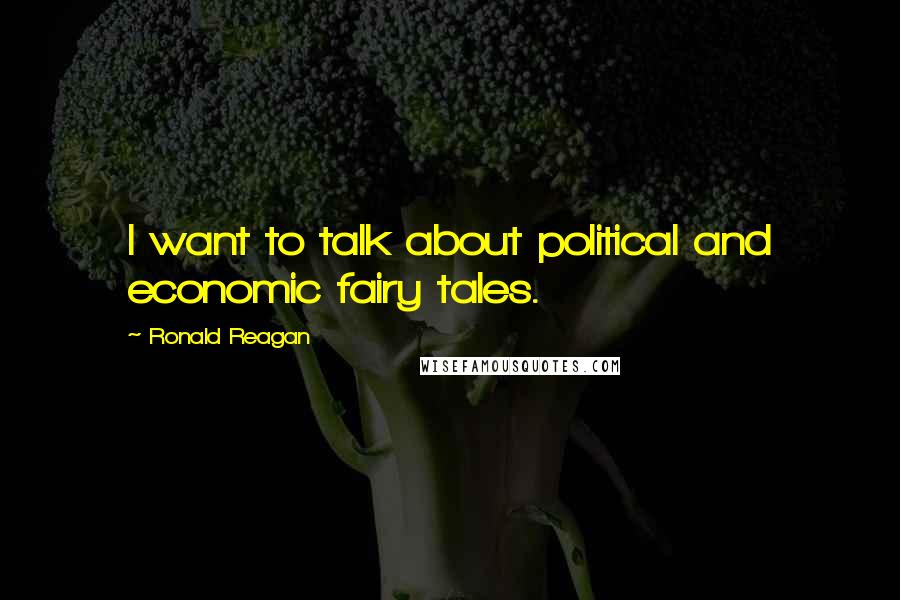 Ronald Reagan Quotes: I want to talk about political and economic fairy tales.