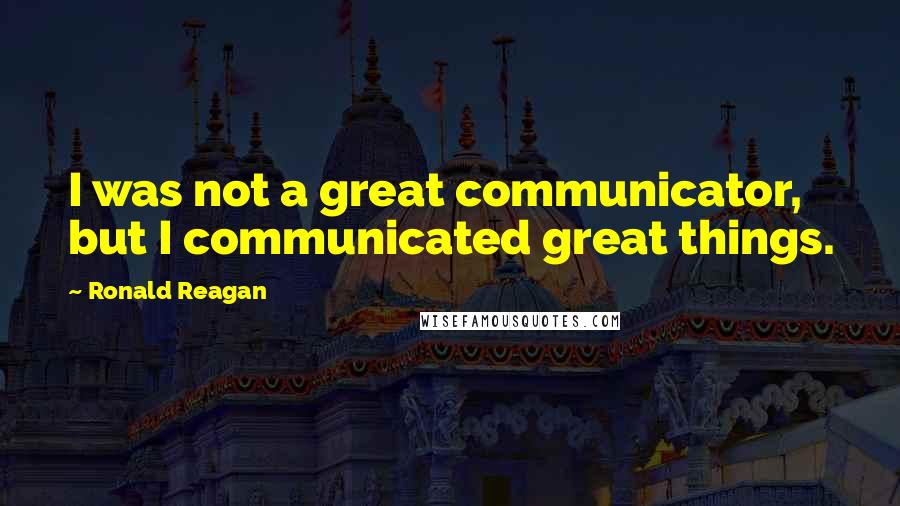 Ronald Reagan Quotes: I was not a great communicator, but I communicated great things.