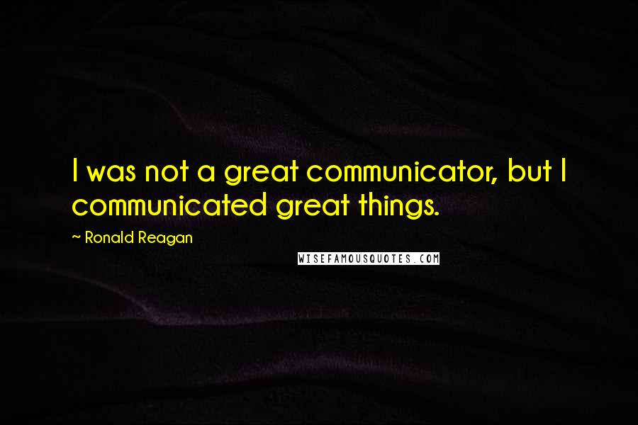 Ronald Reagan Quotes: I was not a great communicator, but I communicated great things.