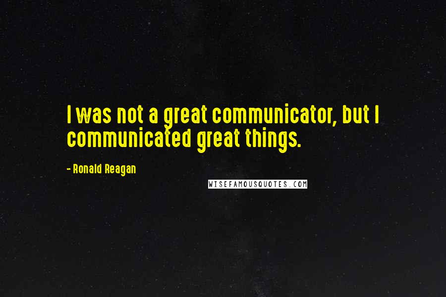 Ronald Reagan Quotes: I was not a great communicator, but I communicated great things.