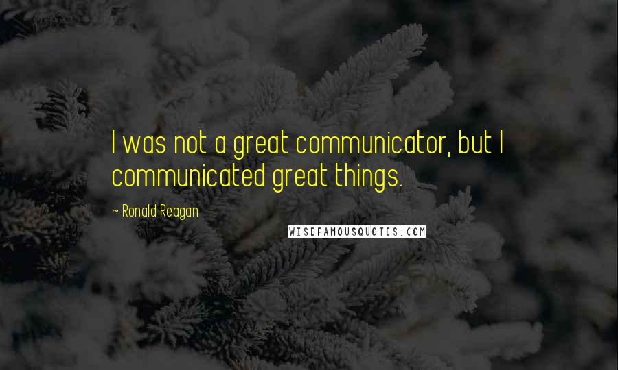 Ronald Reagan Quotes: I was not a great communicator, but I communicated great things.