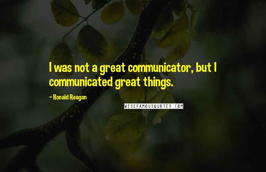 Ronald Reagan Quotes: I was not a great communicator, but I communicated great things.