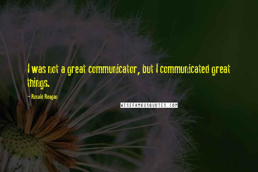 Ronald Reagan Quotes: I was not a great communicator, but I communicated great things.