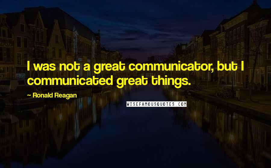 Ronald Reagan Quotes: I was not a great communicator, but I communicated great things.