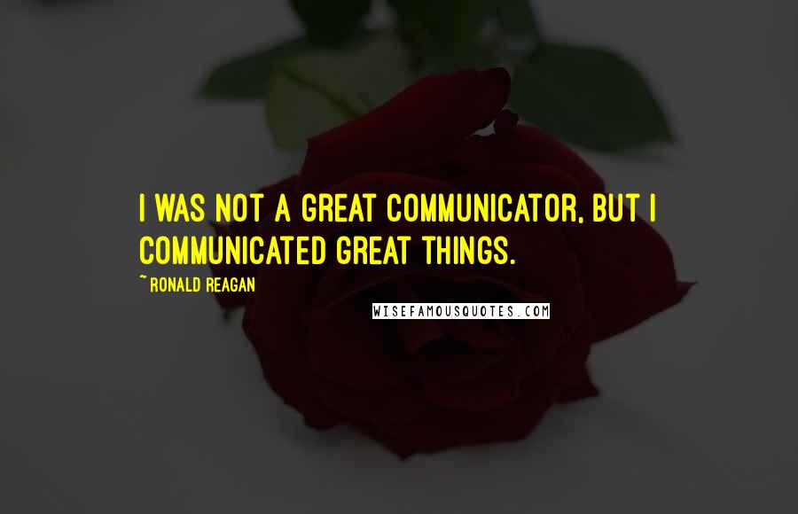 Ronald Reagan Quotes: I was not a great communicator, but I communicated great things.