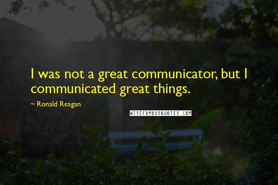 Ronald Reagan Quotes: I was not a great communicator, but I communicated great things.