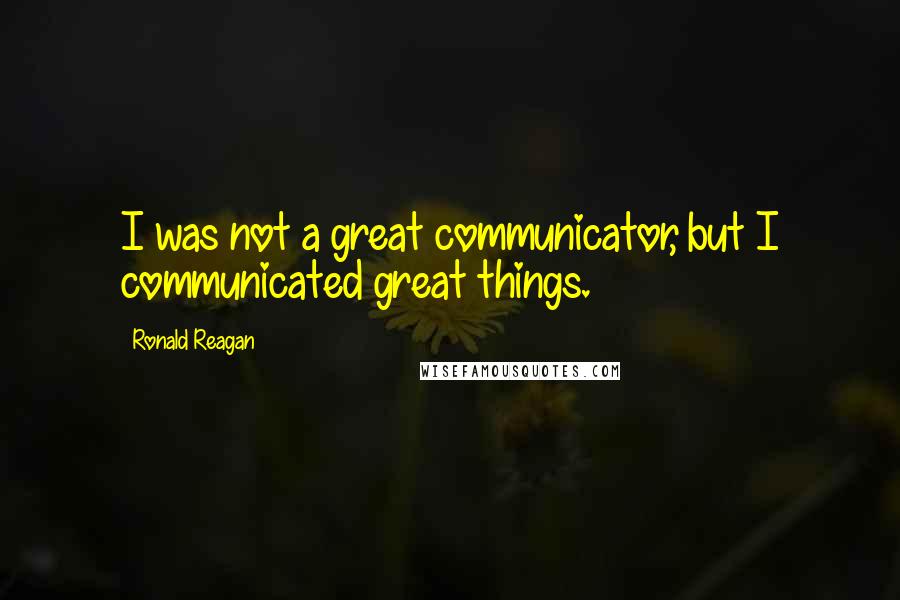 Ronald Reagan Quotes: I was not a great communicator, but I communicated great things.