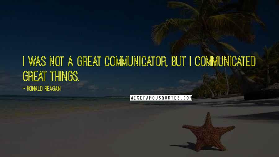 Ronald Reagan Quotes: I was not a great communicator, but I communicated great things.