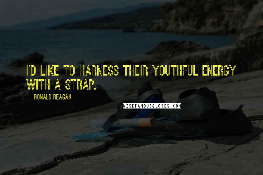 Ronald Reagan Quotes: I'd like to harness their youthful energy with a strap.