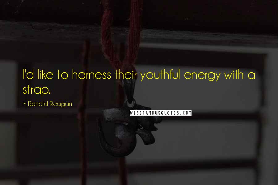 Ronald Reagan Quotes: I'd like to harness their youthful energy with a strap.