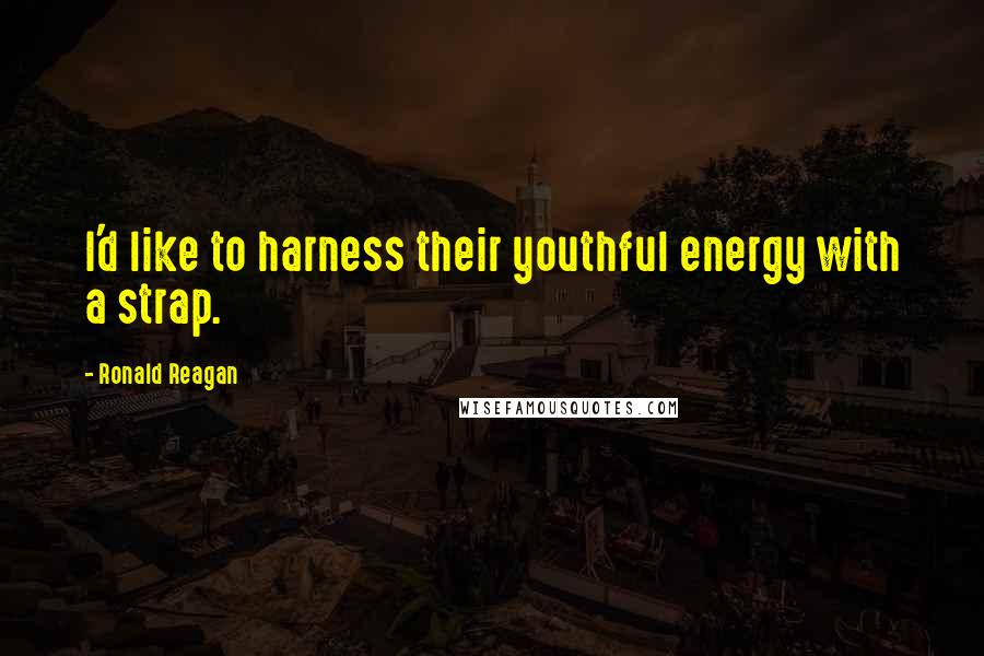 Ronald Reagan Quotes: I'd like to harness their youthful energy with a strap.