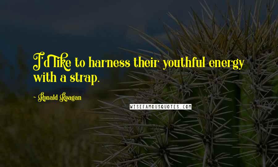 Ronald Reagan Quotes: I'd like to harness their youthful energy with a strap.
