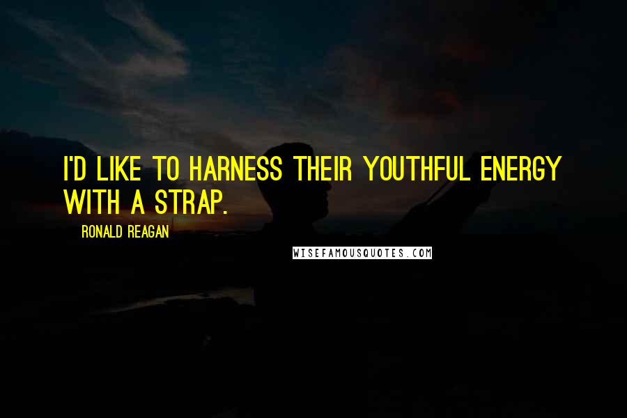 Ronald Reagan Quotes: I'd like to harness their youthful energy with a strap.