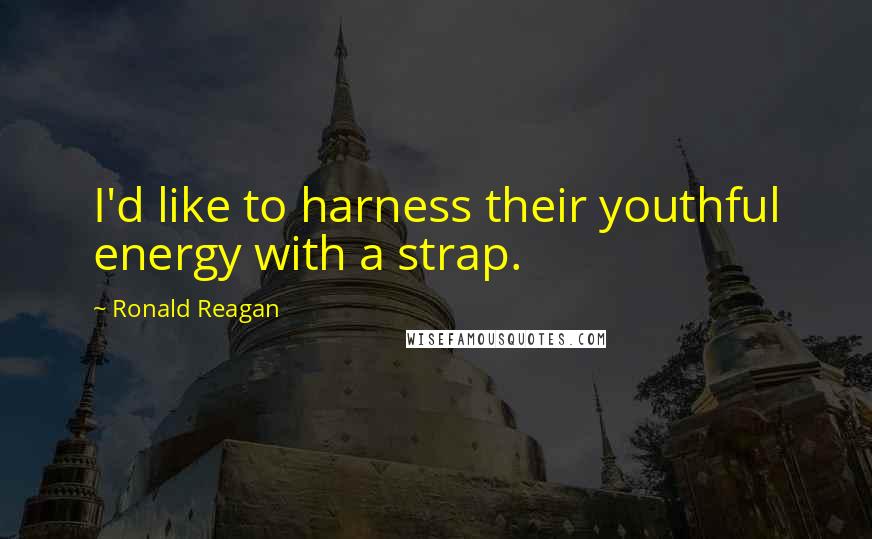 Ronald Reagan Quotes: I'd like to harness their youthful energy with a strap.