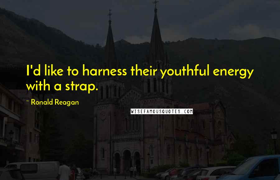 Ronald Reagan Quotes: I'd like to harness their youthful energy with a strap.