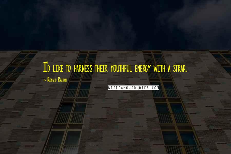 Ronald Reagan Quotes: I'd like to harness their youthful energy with a strap.