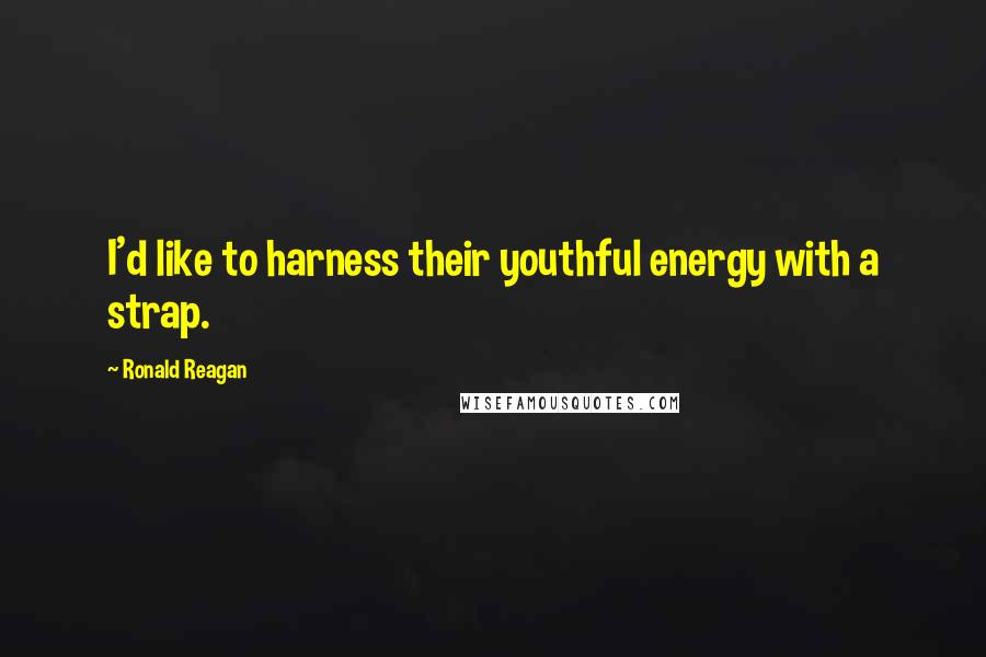 Ronald Reagan Quotes: I'd like to harness their youthful energy with a strap.