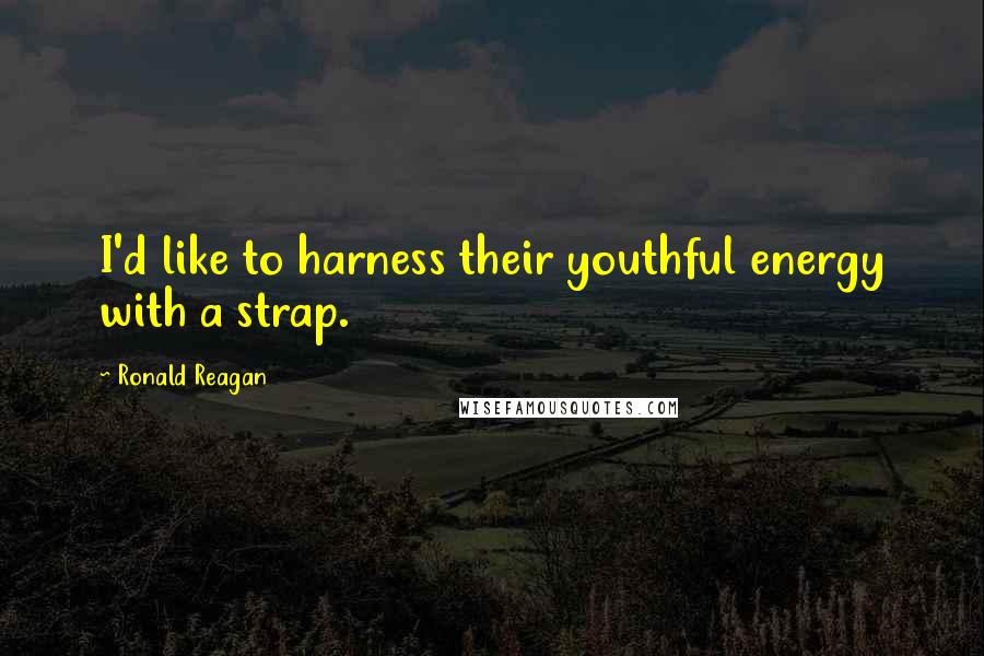 Ronald Reagan Quotes: I'd like to harness their youthful energy with a strap.