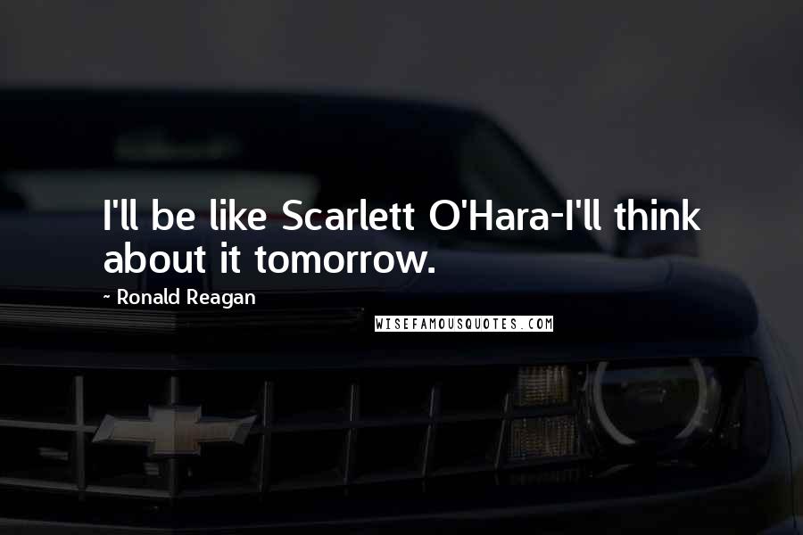 Ronald Reagan Quotes: I'll be like Scarlett O'Hara-I'll think about it tomorrow.