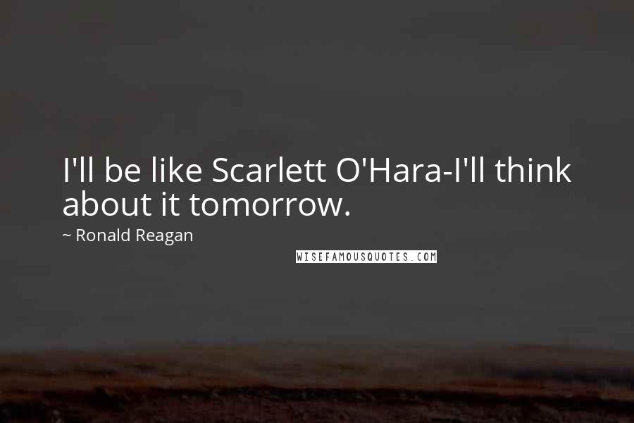 Ronald Reagan Quotes: I'll be like Scarlett O'Hara-I'll think about it tomorrow.