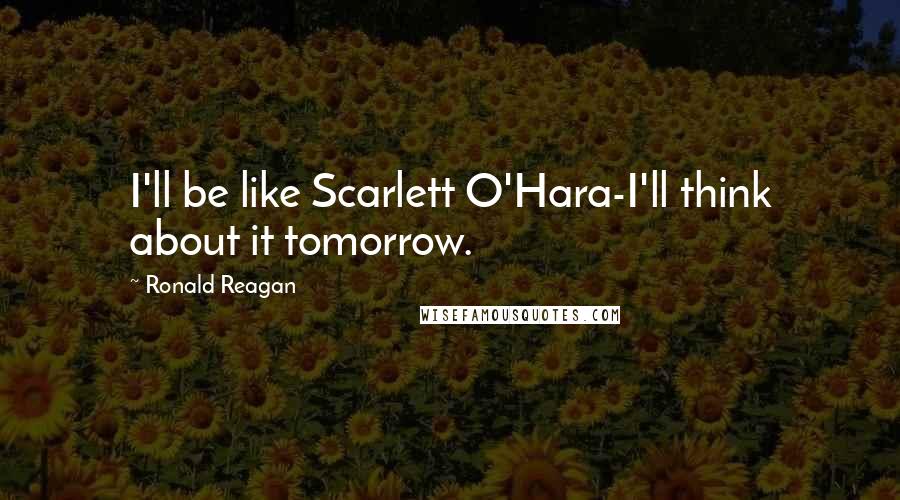 Ronald Reagan Quotes: I'll be like Scarlett O'Hara-I'll think about it tomorrow.