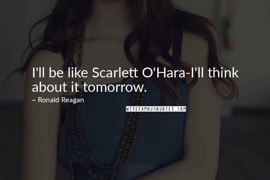 Ronald Reagan Quotes: I'll be like Scarlett O'Hara-I'll think about it tomorrow.