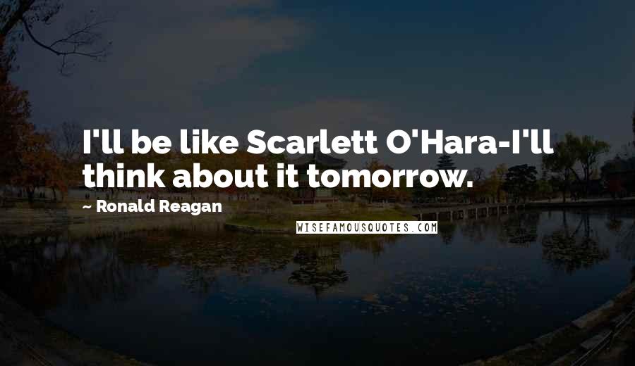 Ronald Reagan Quotes: I'll be like Scarlett O'Hara-I'll think about it tomorrow.